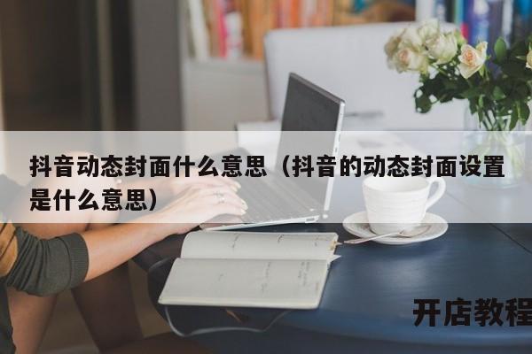 抖音动态封面什么意思（抖音的动态封面设置是什么意思）