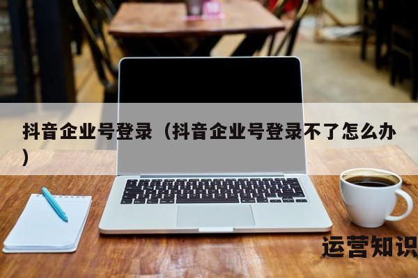 抖音企业号登录（抖音企业号登录不了怎么办）