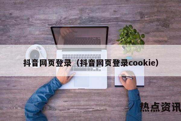 抖音网页登录（抖音网页登录cookie）