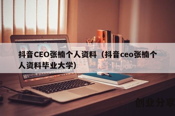 抖音CEO张楠个人资料（抖音ceo张楠个人资料毕业大学）