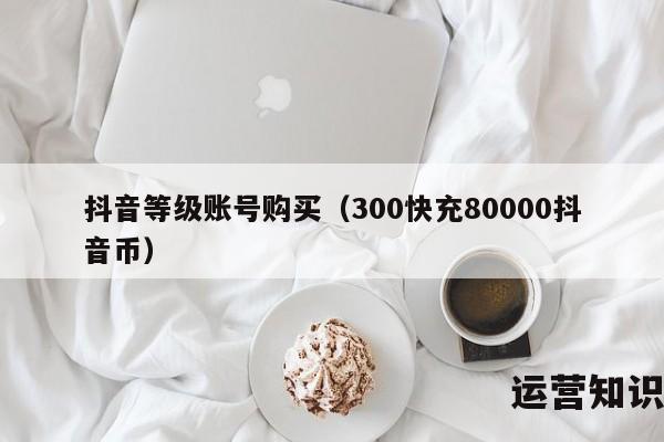 抖音等级账号购买（300快充80000抖音币）