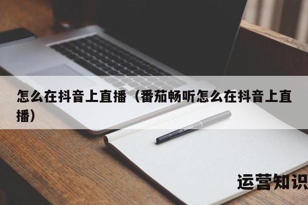 怎么在抖音上直播（番茄畅听怎么在抖音上直播）