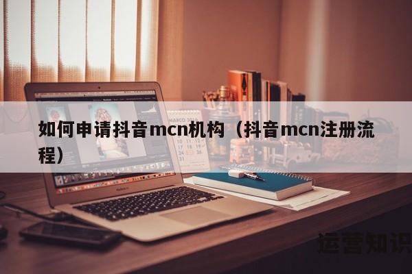 如何申请抖音mcn机构（抖音mcn注册流程）