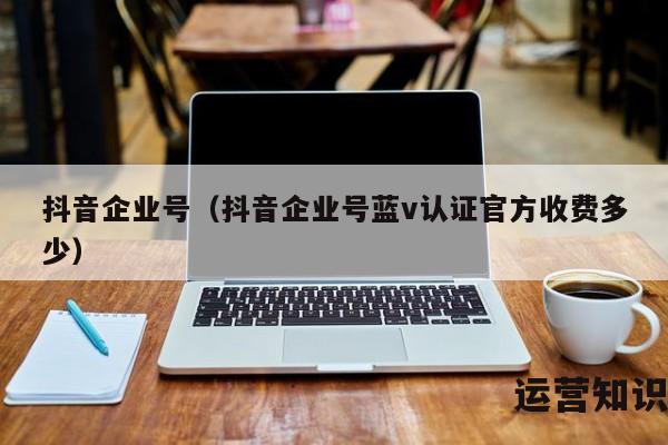 抖音企业号（抖音企业号蓝v认证官方收费多少）