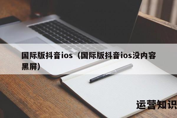 国际版抖音ios（国际版抖音ios没内容黑屏）