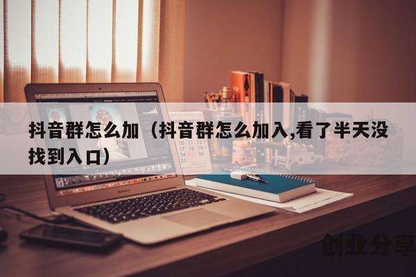 抖音群怎么加（抖音群怎么加入,看了半天没找到入口）