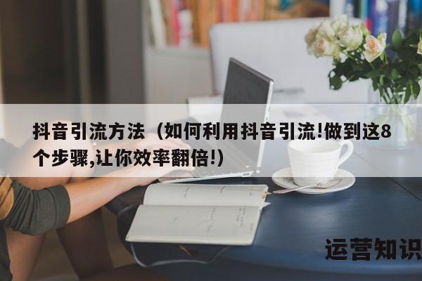 抖音引流方法（如何利用抖音引流!做到这8个步骤,让你效率翻倍!）