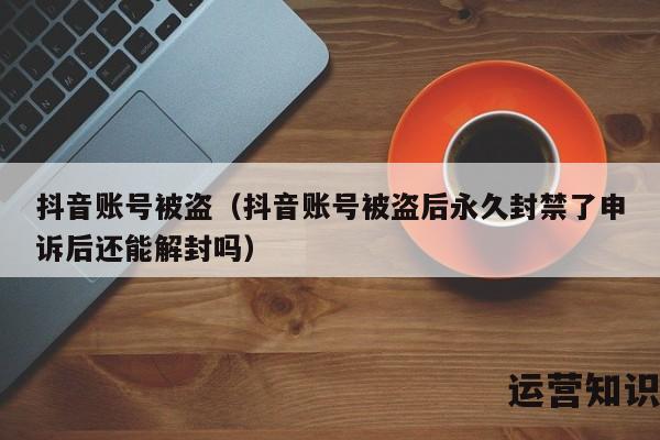 抖音账号被盗（抖音账号被盗后永久封禁了申诉后还能解封吗）