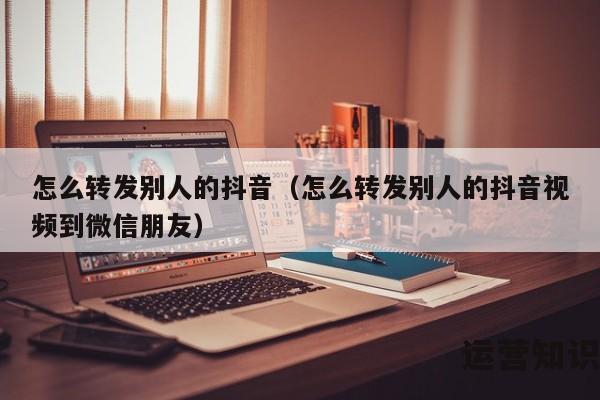 怎么转发别人的抖音（怎么转发别人的抖音视频到微信朋友）