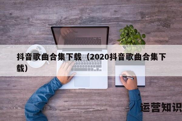 抖音歌曲合集下载（2020抖音歌曲合集下载）