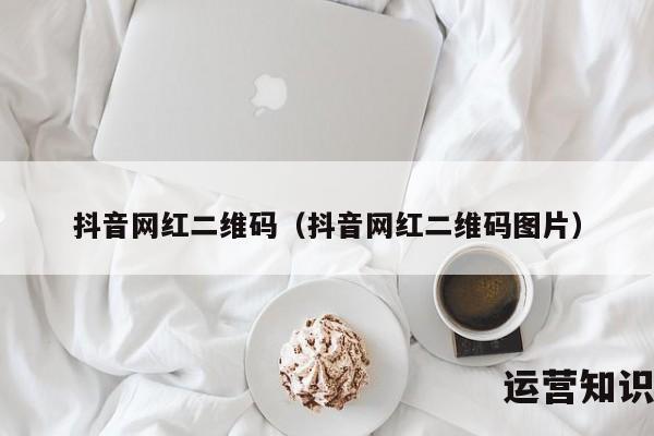 抖音网红二维码（抖音网红二维码图片）