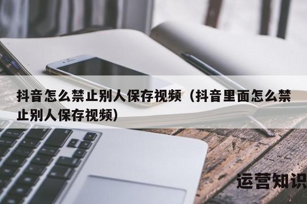 抖音怎么禁止别人保存视频（抖音里面怎么禁止别人保存视频）