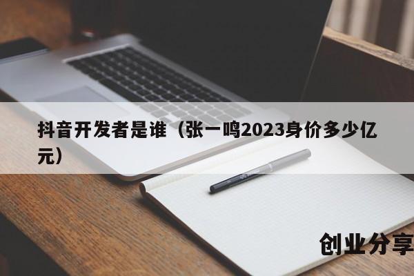 抖音开发者是谁（张一鸣2023身价多少亿元）