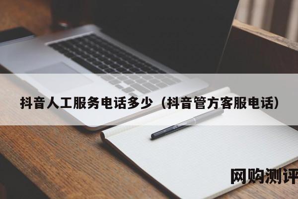 抖音人工服务电话多少（抖音管方客服电话）