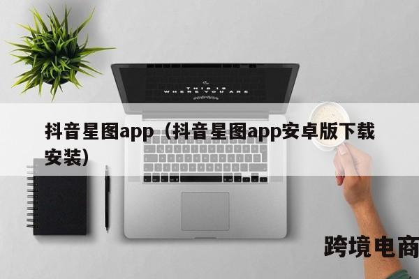 抖音星图app（抖音星图app安卓版下载安装）