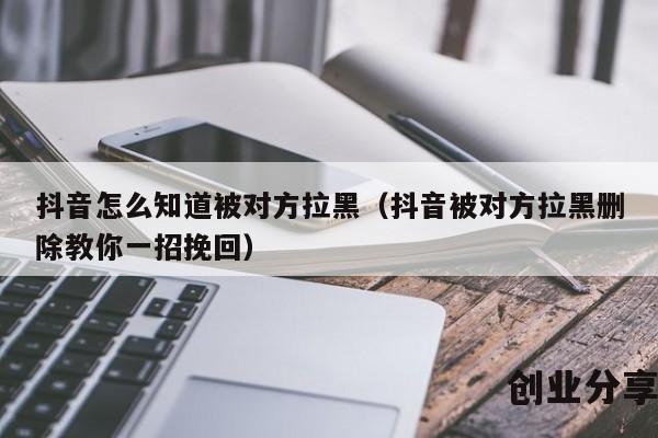 抖音怎么知道被对方拉黑（抖音被对方拉黑删除教你一招挽回）