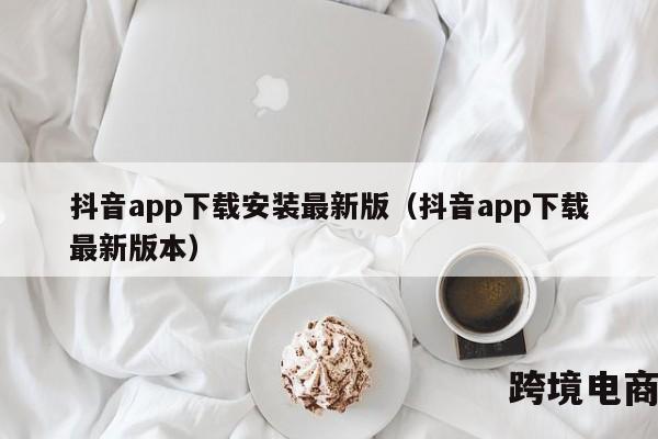 抖音app下载安装最新版（抖音app下载最新版本）