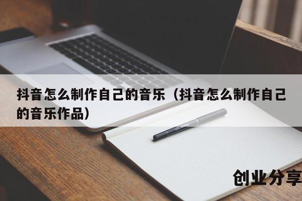 抖音怎么制作自己的音乐（抖音怎么制作自己的音乐作品）