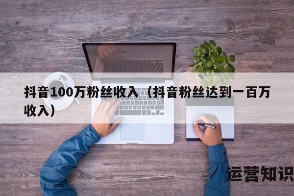 抖音100万粉丝收入（抖音粉丝达到一百万收入）