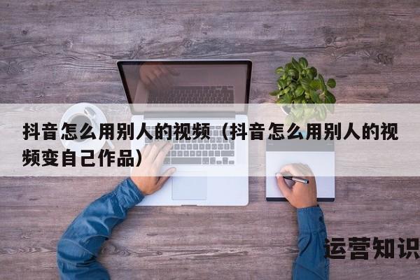 抖音怎么用别人的视频（抖音怎么用别人的视频变自己作品）