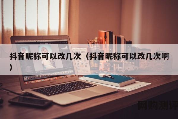 抖音昵称可以改几次（抖音昵称可以改几次啊）