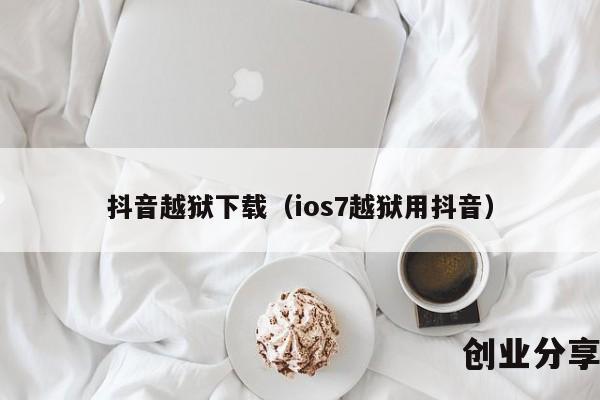 抖音越狱下载（ios7越狱用抖音）