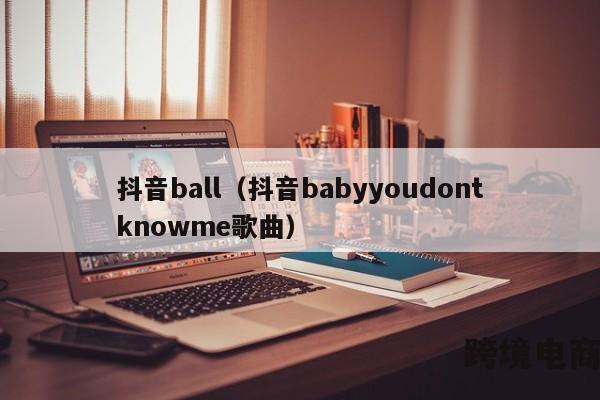 抖音ball（抖音babyyoudontknowme歌曲）