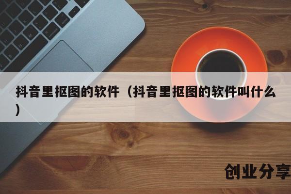 抖音里抠图的软件（抖音里抠图的软件叫什么）