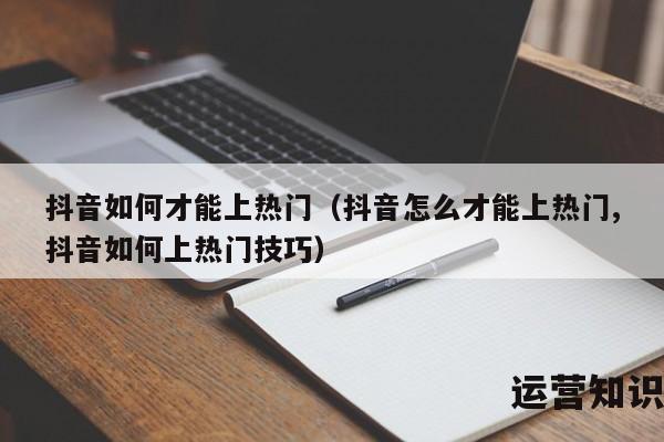 抖音如何才能上热门（抖音怎么才能上热门,抖音如何上热门技巧）