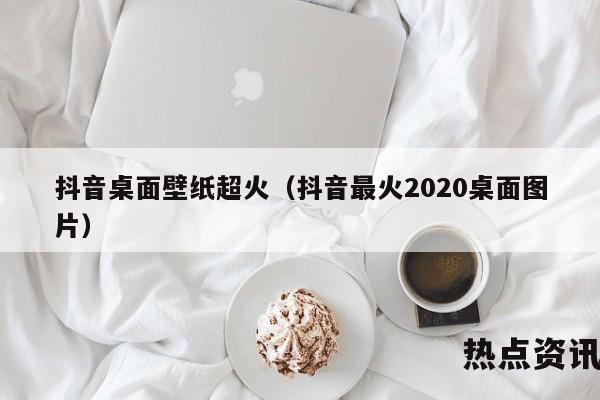 抖音桌面壁纸超火（抖音最火2020桌面图片）