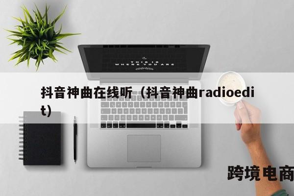 抖音神曲在线听（抖音神曲radioedit）