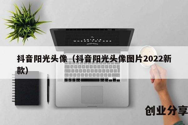 抖音阳光头像（抖音阳光头像图片2022新款）