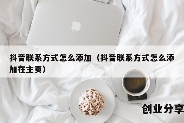 抖音联系方式怎么添加（抖音联系方式怎么添加在主页）