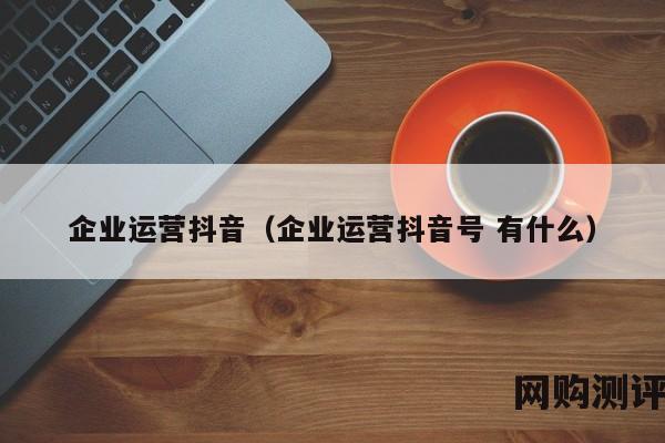 企业运营抖音（企业运营抖音号 有什么）