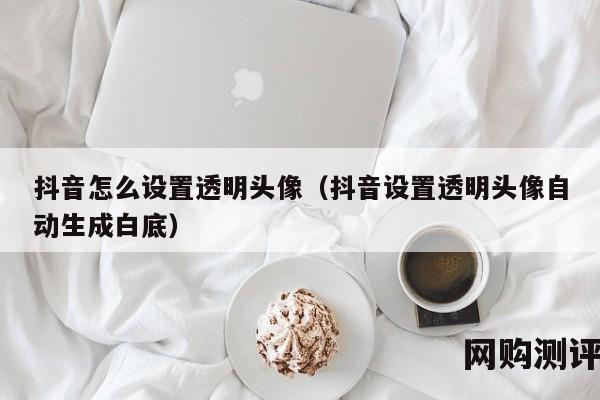 抖音怎么设置透明头像（抖音设置透明头像自动生成白底）