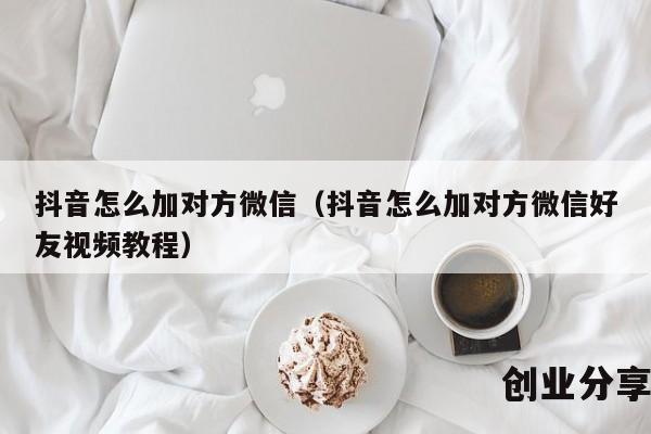 抖音怎么加对方微信（抖音怎么加对方微信好友视频教程）