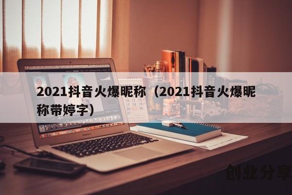 2021抖音火爆昵称（2021抖音火爆昵称带婷字）