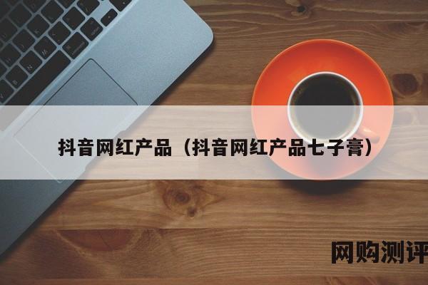 抖音网红产品（抖音网红产品七子膏）