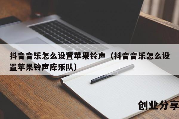 抖音音乐怎么设置苹果铃声（抖音音乐怎么设置苹果铃声库乐队）