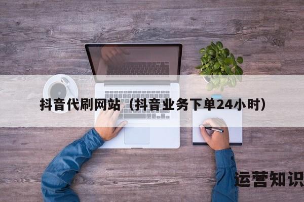 抖音代刷网站（抖音业务下单24小时）