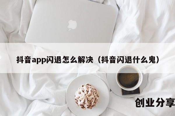 抖音app闪退怎么解决（抖音闪退什么鬼）