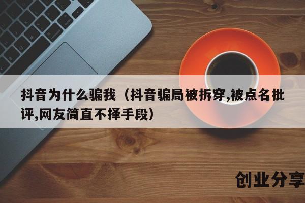 抖音为什么骗我（抖音骗局被拆穿,被点名批评,网友简直不择手段）