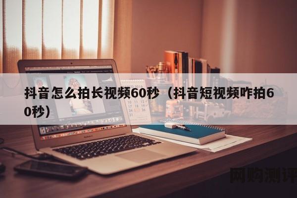 抖音怎么拍长视频60秒（抖音短视频咋拍60秒）