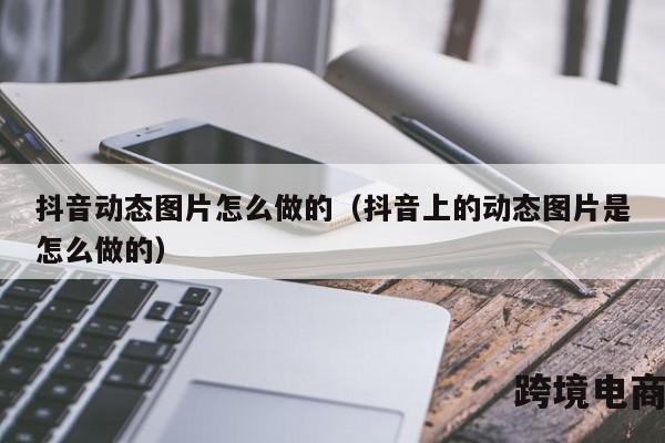 抖音动态图片怎么做的（抖音上的动态图片是怎么做的）