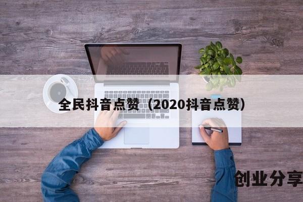 全民抖音点赞（2020抖音点赞）