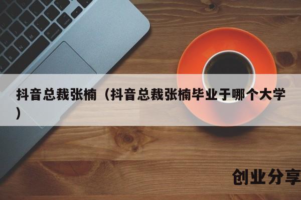 抖音总裁张楠（抖音总裁张楠毕业于哪个大学）