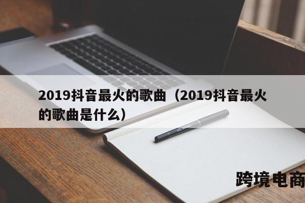 2019抖音最火的歌曲（2019抖音最火的歌曲是什么）