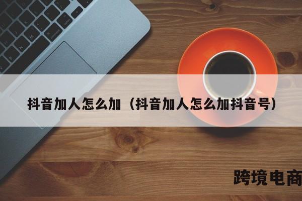 抖音加人怎么加（抖音加人怎么加抖音号）