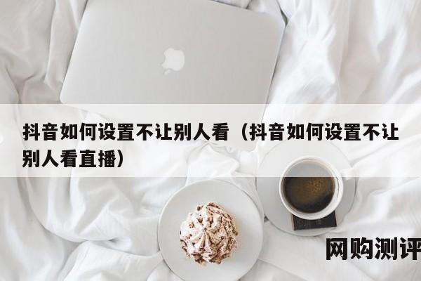 抖音如何设置不让别人看（抖音如何设置不让别人看直播）