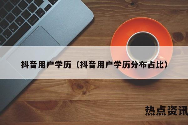 抖音用户学历（抖音用户学历分布占比）